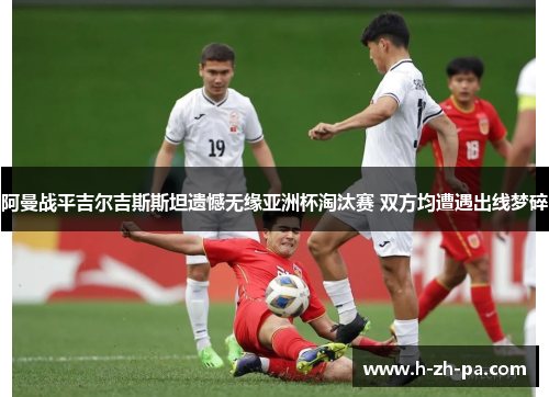 阿曼战平吉尔吉斯斯坦遗憾无缘亚洲杯淘汰赛 双方均遭遇出线梦碎