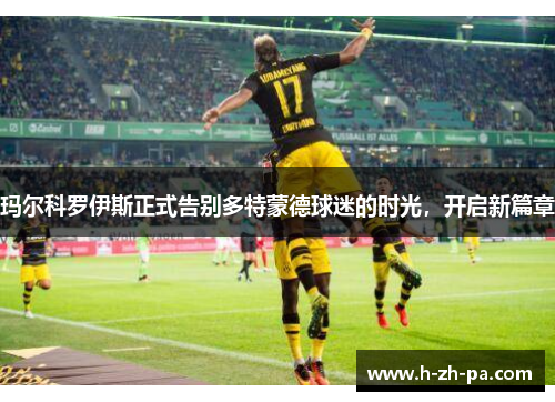 玛尔科罗伊斯正式告别多特蒙德球迷的时光，开启新篇章