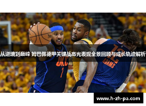 从逆境到巅峰 姆巴佩德甲关键战高光表现全景回顾与成长轨迹解析 从逆境到巅峰 姆巴佩德甲关键战高光表现全景回顾与成长轨迹解析
