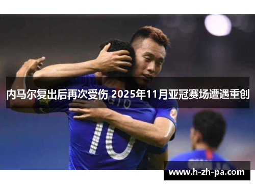 内马尔复出后再次受伤 2025年11月亚冠赛场遭遇重创 内马尔复出后再次受伤 2025年11月亚冠赛场遭遇重创